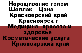 Наращивание гелем, Шеллак › Цена ­ 500 - Красноярский край, Красноярск г. Медицина, красота и здоровье » Косметические услуги   . Красноярский край